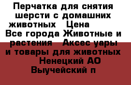 Перчатка для снятия шерсти с домашних животных › Цена ­ 100 - Все города Животные и растения » Аксесcуары и товары для животных   . Ненецкий АО,Выучейский п.